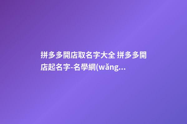 拼多多開店取名字大全 拼多多開店起名字-名學網(wǎng)